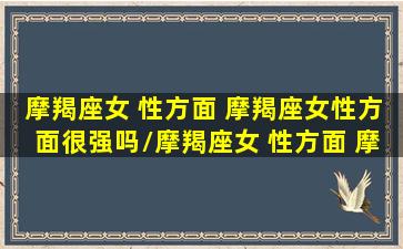 摩羯座女 性方面 摩羯座女性方面很强吗/摩羯座女 性方面 摩羯座女性方面很强吗-我的网站